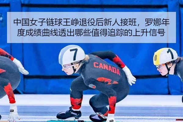 中国女子链球王峥退役后新人接班，罗娜年度成绩曲线透出哪些值得追踪的上升信号